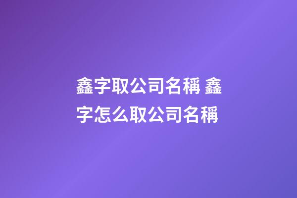 鑫字取公司名稱 鑫字怎么取公司名稱-第1張-公司起名-玄機派